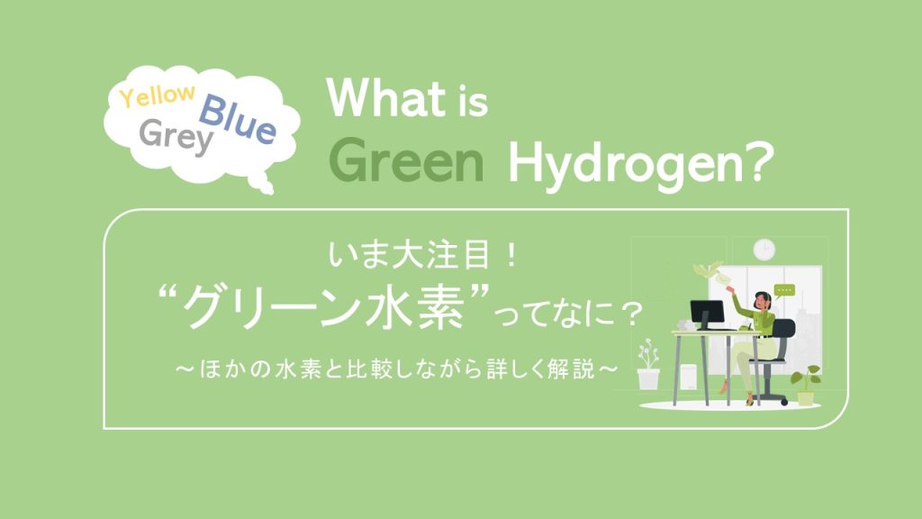 いま大注目！“グリーン水素”ってなに？～ほかの水素と比較しながら詳しく解説～