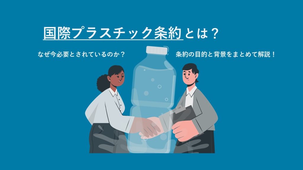 国際プラスチック条約とは - なぜ今必要とされているのか？条約の目的と背景をまとめて解説！